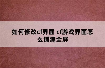 如何修改cf界面 cf游戏界面怎么铺满全屏